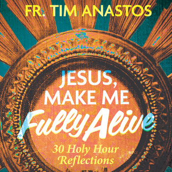 Jesus, Make Me Fully Alive - 30 Holy Hour Reflections